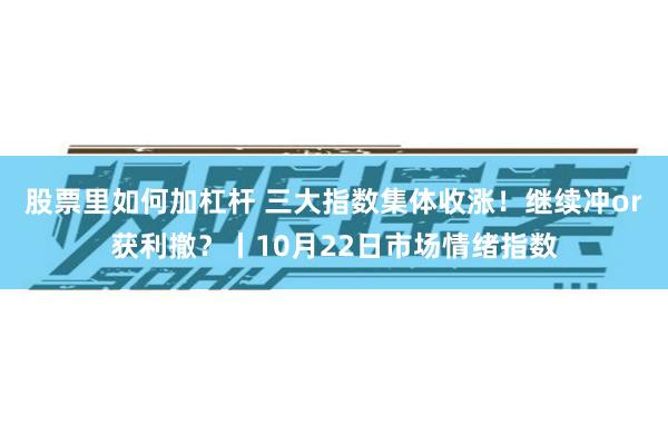 股票里如何加杠杆 三大指数集体收涨！继续冲or获利撤？丨10月22日市场情绪指数