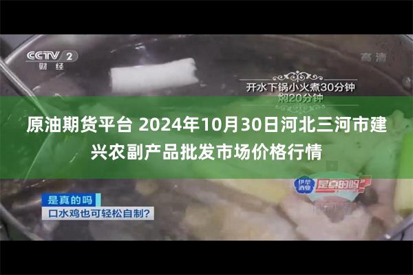 原油期货平台 2024年10月30日河北三河市建兴农副产品批发市场价格行情