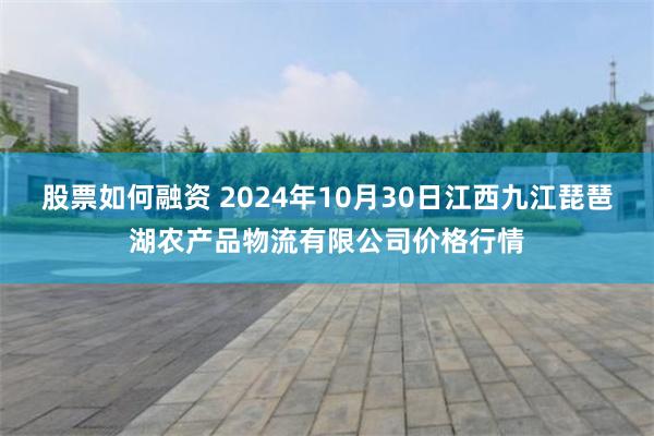 股票如何融资 2024年10月30日江西九江琵琶湖农产品物流有限公司价格行情