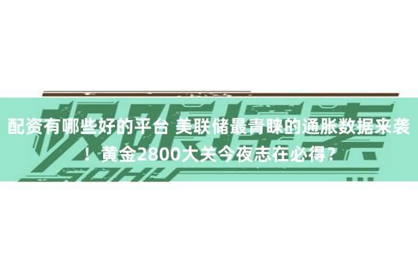 配资有哪些好的平台 美联储最青睐的通胀数据来袭！黄金2800大关今夜志在必得？