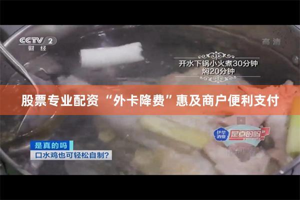 股票专业配资 “外卡降费”惠及商户便利支付