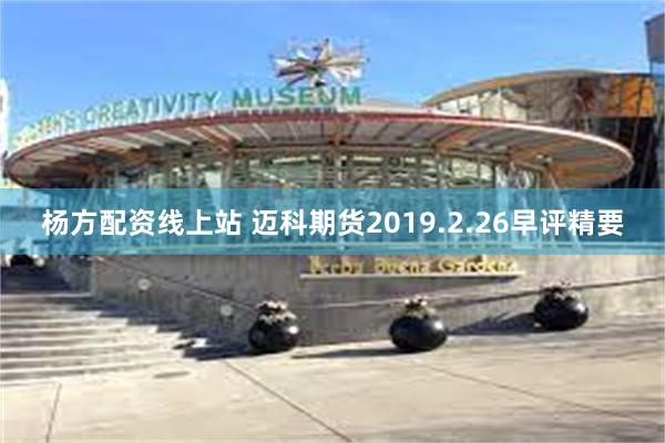 杨方配资线上站 迈科期货2019.2.26早评精要