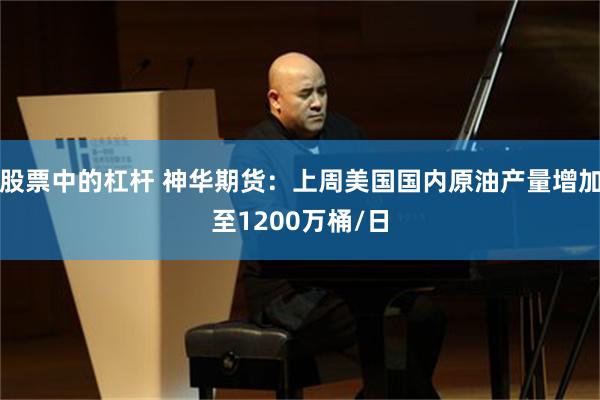 股票中的杠杆 神华期货：上周美国国内原油产量增加至1200万桶/日