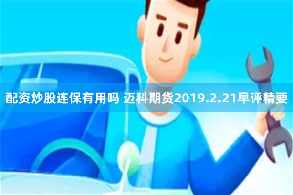 配资炒股连保有用吗 迈科期货2019.2.21早评精要