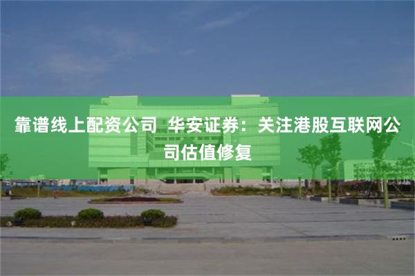 靠谱线上配资公司  华安证券：关注港股互联网公司估值修复