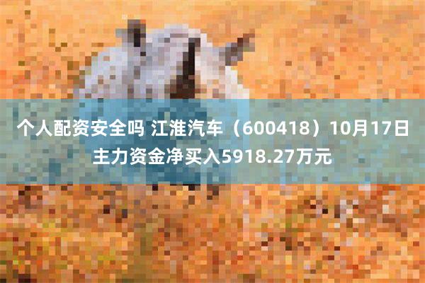 个人配资安全吗 江淮汽车（600418）10月17日主力资金净买入5918.27万元