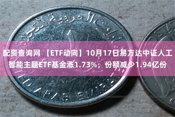 配资查询网 【ETF动向】10月17日易方达中证人工智能主题ETF基金涨1.73%，份额减少1.94亿份