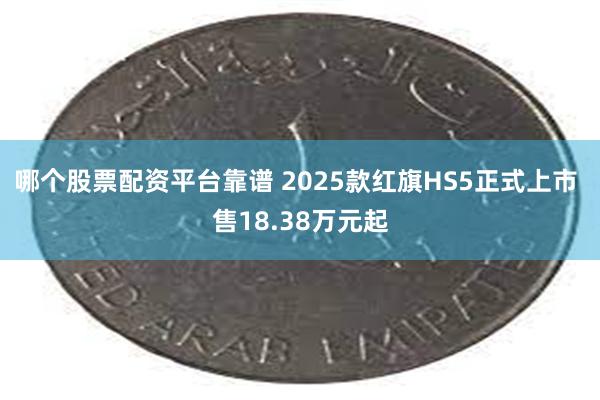 哪个股票配资平台靠谱 2025款红旗HS5正式上市 售18.38万元起