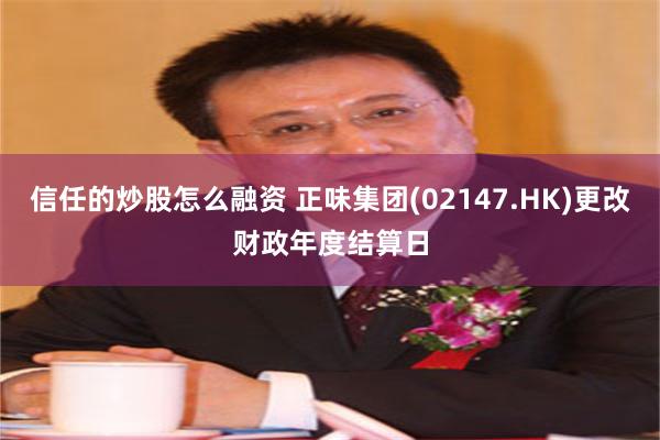 信任的炒股怎么融资 正味集团(02147.HK)更改财政年度结算日