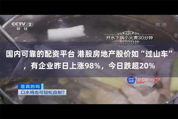 国内可靠的配资平台 港股房地产股价如“过山车”，有企业昨日上涨98%，今日跌超20%