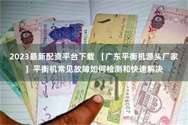 2023最新配资平台下载 【广东平衡机源头厂家】平衡机常见故障如何检测和快速解决