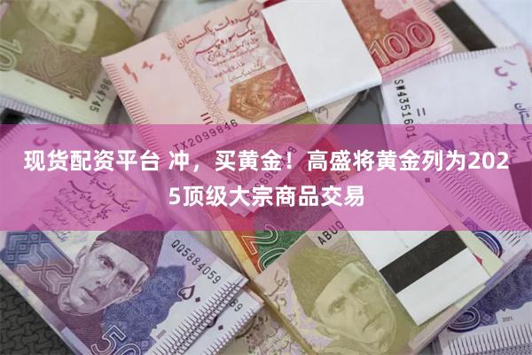 现货配资平台 冲，买黄金！高盛将黄金列为2025顶级大宗商品交易