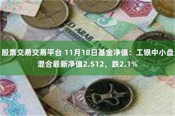 股票交易交易平台 11月18日基金净值：工银中小盘混合最新净值2.512，跌2.1%