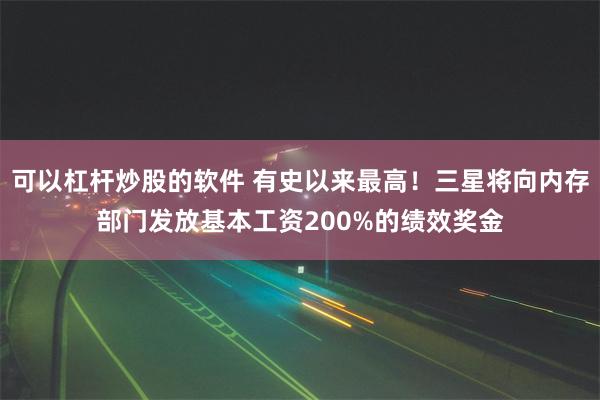 可以杠杆炒股的软件 有史以来最高！三星将向内存部门发放基本工资200%的绩效奖金