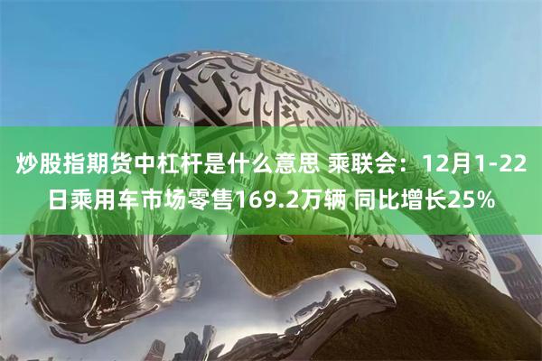 炒股指期货中杠杆是什么意思 乘联会：12月1-22日乘用车市场零售169.2万辆 同比增长25%