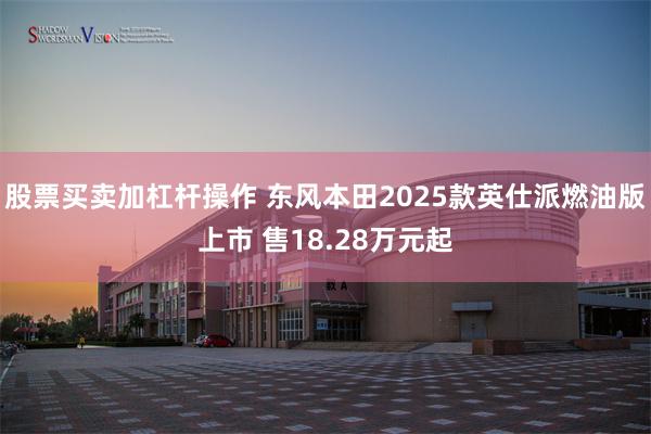 股票买卖加杠杆操作 东风本田2025款英仕派燃油版上市 售18.28万元起