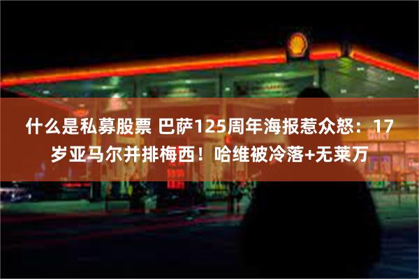 什么是私募股票 巴萨125周年海报惹众怒：17岁亚马尔并排梅西！哈维被冷落+无莱万