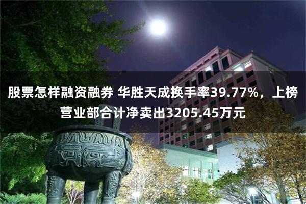 股票怎样融资融券 华胜天成换手率39.77%，上榜营业部合计净卖出3205.45万元