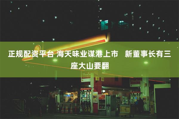 正规配资平台 海天味业谋港上市   新董事长有三座大山要翻