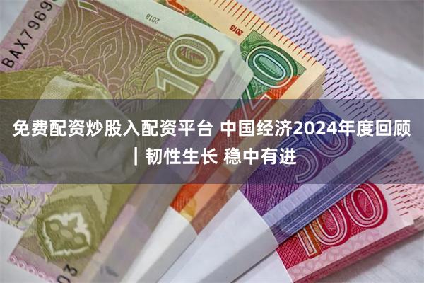 免费配资炒股入配资平台 中国经济2024年度回顾｜韧性生长 稳中有进