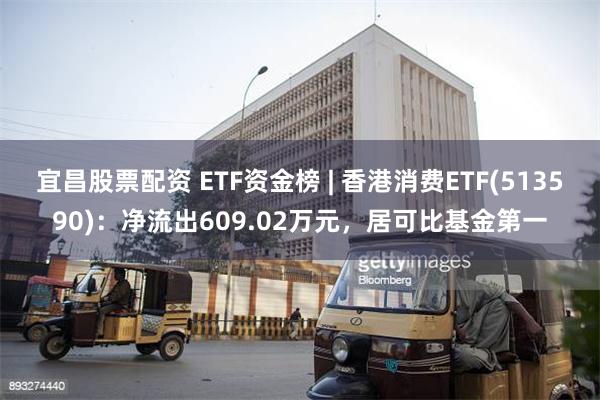 宜昌股票配资 ETF资金榜 | 香港消费ETF(513590)：净流出609.02万元，居可比基金第一