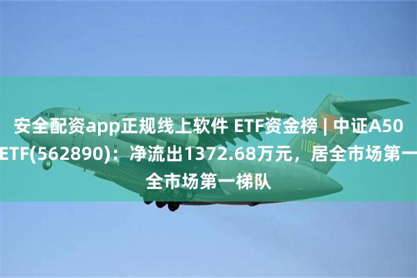 安全配资app正规线上软件 ETF资金榜 | 中证A50指数ETF(562890)：净流出1372.68万元，居全市场第一梯队