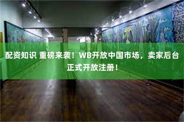 配资知识 重磅来袭！WB开放中国市场，卖家后台正式开放注册！