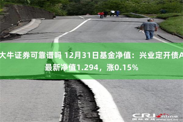 大牛证券可靠谱吗 12月31日基金净值：兴业定开债A最新净值1.294，涨0.15%