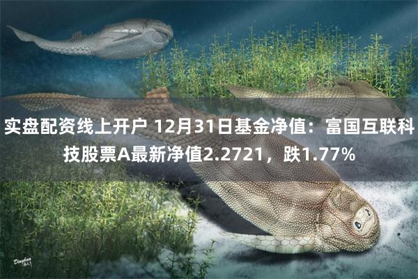 实盘配资线上开户 12月31日基金净值：富国互联科技股票A最新净值2.2721，跌1.77%