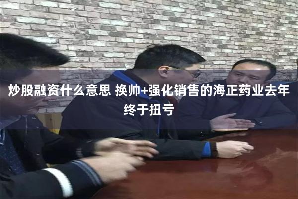 炒股融资什么意思 换帅+强化销售的海正药业去年终于扭亏