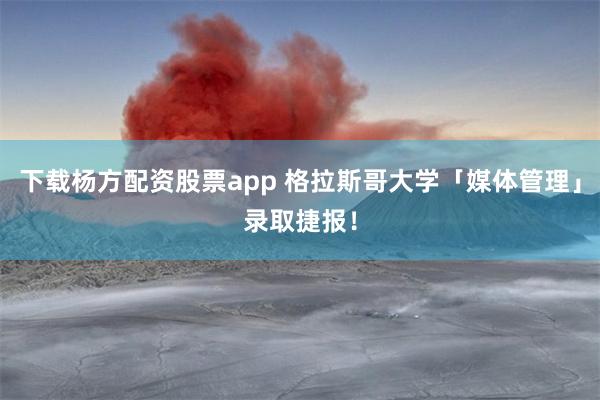 下载杨方配资股票app 格拉斯哥大学「媒体管理」录取捷报！