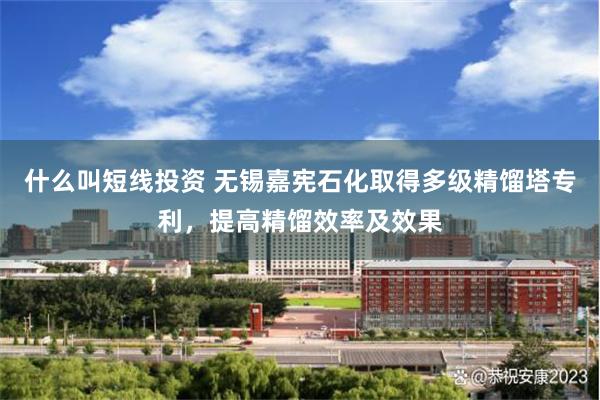 什么叫短线投资 无锡嘉宪石化取得多级精馏塔专利，提高精馏效率及效果