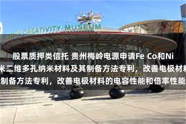 股票质押类信托 贵州梅岭电源申请Fe Co和Ni掺杂的MnMoO·H₂O纳米二维多孔纳米材料及其制备方法专利，改善电极材料的电容性能和倍率性能