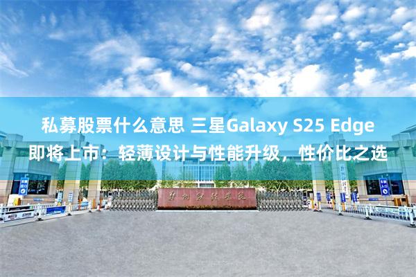 私募股票什么意思 三星Galaxy S25 Edge即将上市：轻薄设计与性能升级，性价比之选