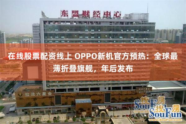 在线股票配资线上 OPPO新机官方预热：全球最薄折叠旗舰，年后发布