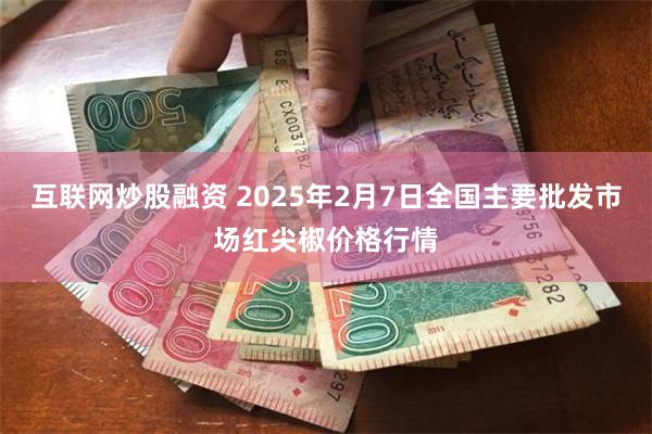 互联网炒股融资 2025年2月7日全国主要批发市场红尖椒价格行情