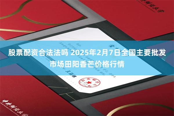 股票配资合法法吗 2025年2月7日全国主要批发市场田阳香芒价格行情