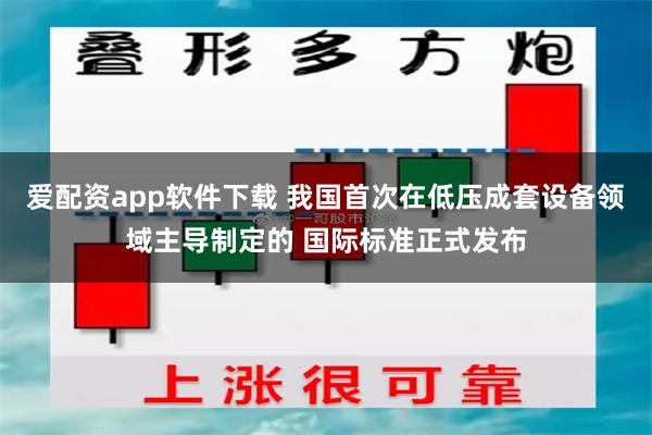 爱配资app软件下载 我国首次在低压成套设备领域主导制定的 国际标准正式发布