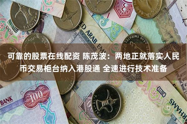 可靠的股票在线配资 陈茂波：两地正就落实人民币交易柜台纳入港股通 全速进行技术准备