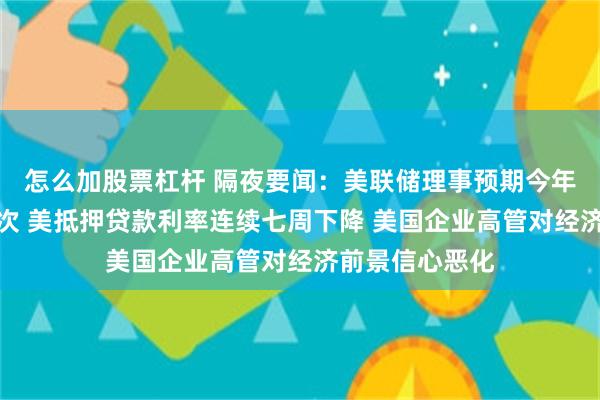 怎么加股票杠杆 隔夜要闻：美联储理事预期今年或降息两到三次 美抵押贷款利率连续七周下降 美国企业高管对经济前景信心恶化