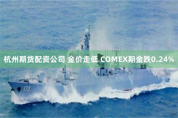 杭州期货配资公司 金价走低 COMEX期金跌0.24%