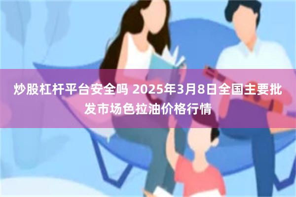 炒股杠杆平台安全吗 2025年3月8日全国主要批发市场色拉油价格行情